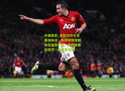 中国体彩_危险动作引发赛场争议，怀特倒地双脚夹住迪亚巴特，裁判回看后吹罚一级恶意犯规