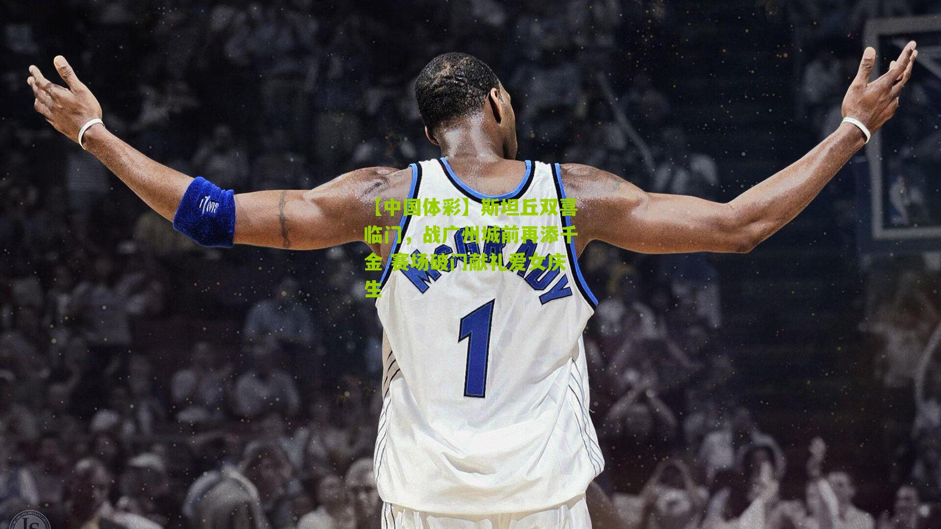 斯坦丘双喜临门，战广州城前再添千金 赛场破门献礼爱女庆生