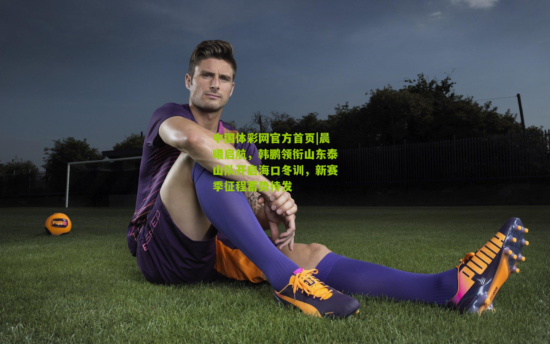 晨曦启航，韩鹏领衔山东泰山队开启海口冬训，新赛季征程蓄势待发